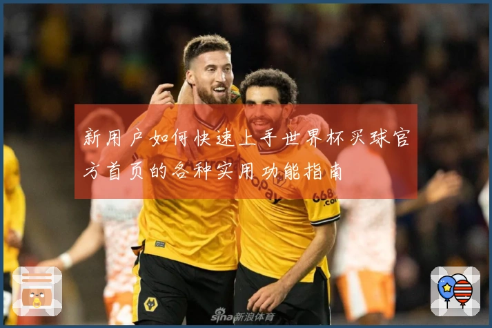 新用户如何快速上手世界杯买球官方首页的各种实用功能指南