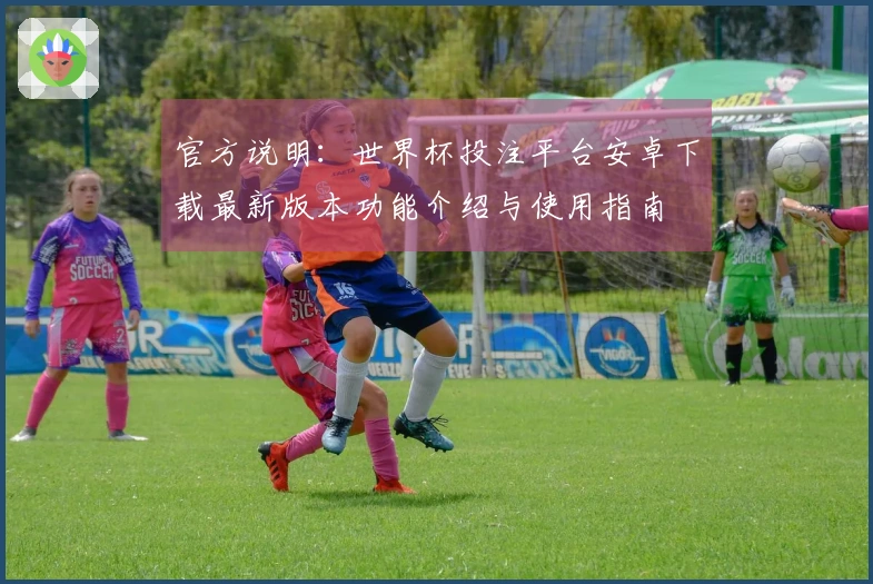 官方说明：世界杯投注平台安卓下载最新版本功能介绍与使用指南