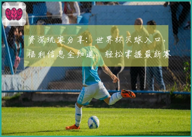 资深玩家分享：世界杯买球入口，福利信息全知道，轻松掌握最新赛事动态