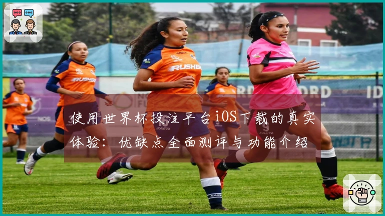 使用世界杯投注平台iOS下载的真实体验：优缺点全面测评与功能介绍
