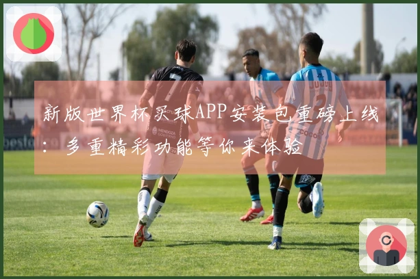 新版世界杯买球APP安装包重磅上线：多重精彩功能等你来体验