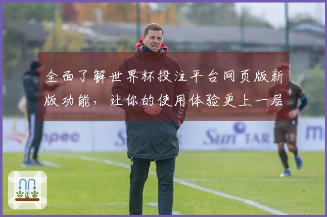 全面了解世界杯投注平台网页版新版功能,让你的使用体验更上一层楼