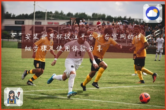 安装世界杯投注平台平台官网的详细步骤及使用体验分享