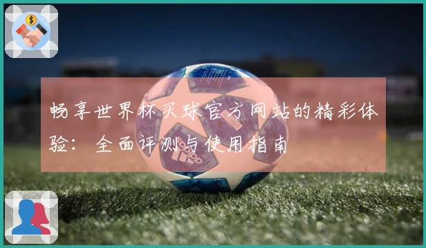 畅享世界杯买球官方网站的精彩体验：全面评测与使用指南