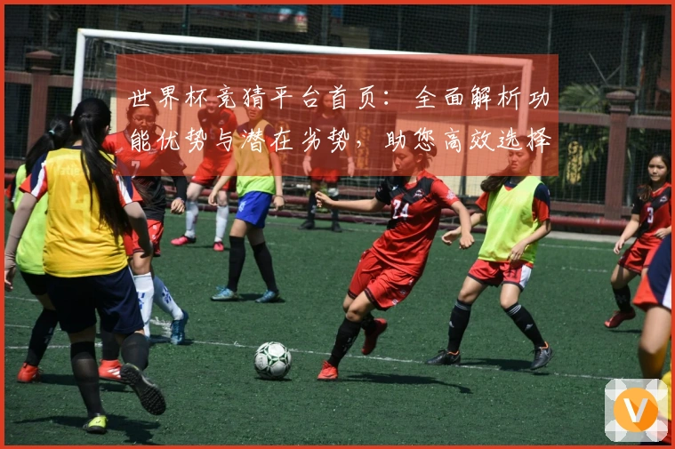 世界杯竞猜平台首页：全面解析功能优势与潜在劣势，助您高效选择。