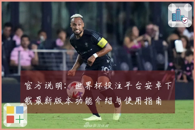 官方说明：世界杯投注平台安卓下载最新版本功能介绍与使用指南