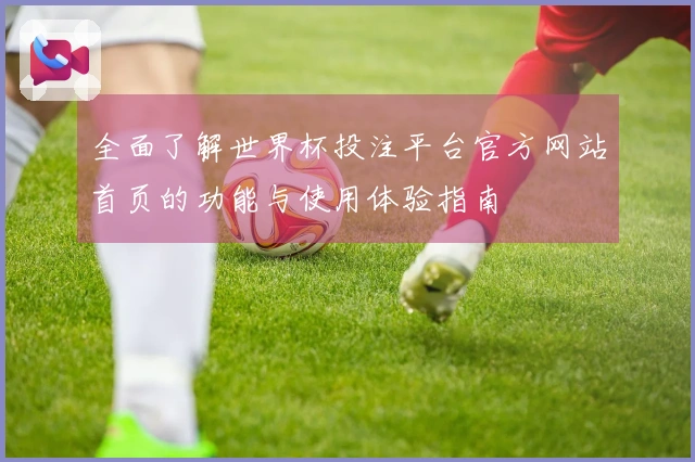 全面了解世界杯投注平台官方网站首页的功能与使用体验指南