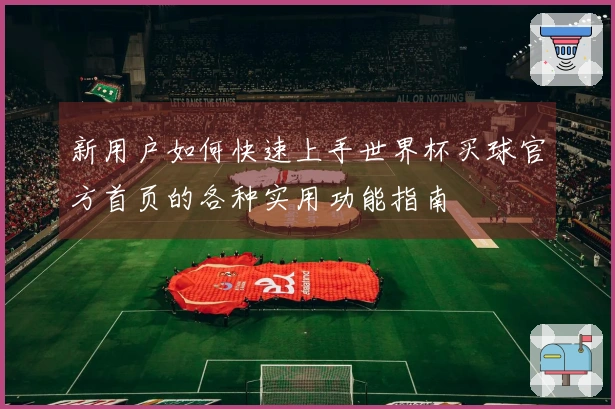 新用户如何快速上手世界杯买球官方首页的各种实用功能指南