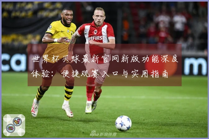 世界杯买球最新官网新版功能深度体验：便捷观赛入口与实用指南