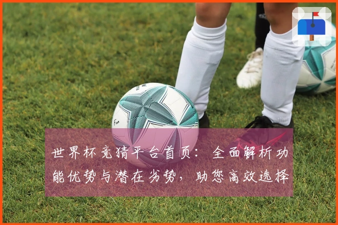 世界杯竞猜平台首页：全面解析功能优势与潜在劣势，助您高效选择。