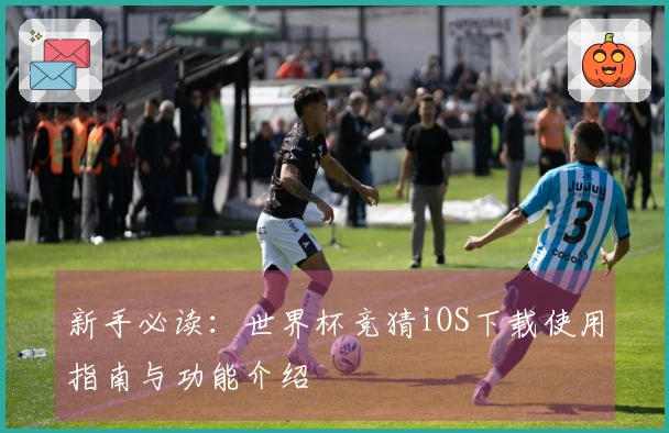新手必读：世界杯竞猜iOS下载使用指南与功能介绍