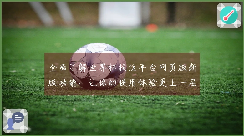 全面了解世界杯投注平台网页版新版功能，让你的使用体验更上一层楼