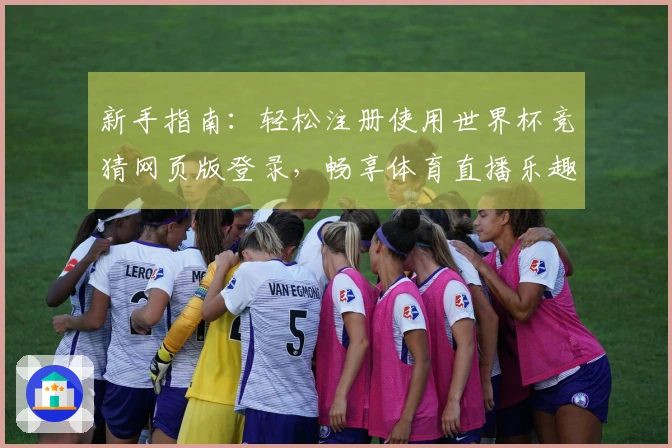 新手指南：轻松注册使用世界杯竞猜网页版登录，畅享体育直播乐趣