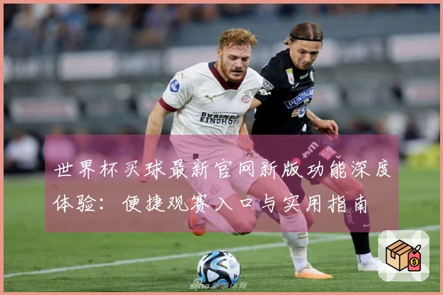 世界杯买球最新官网新版功能深度体验：便捷观赛入口与实用指南