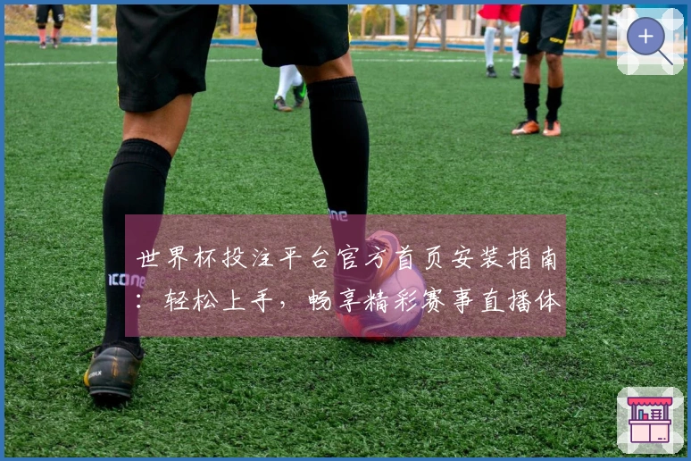 世界杯投注平台官方首页安装指南：轻松上手，畅享精彩赛事直播体验