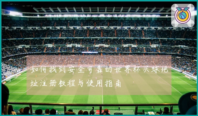 如何找到安全可靠的世界杯买球地址注册教程与使用指南