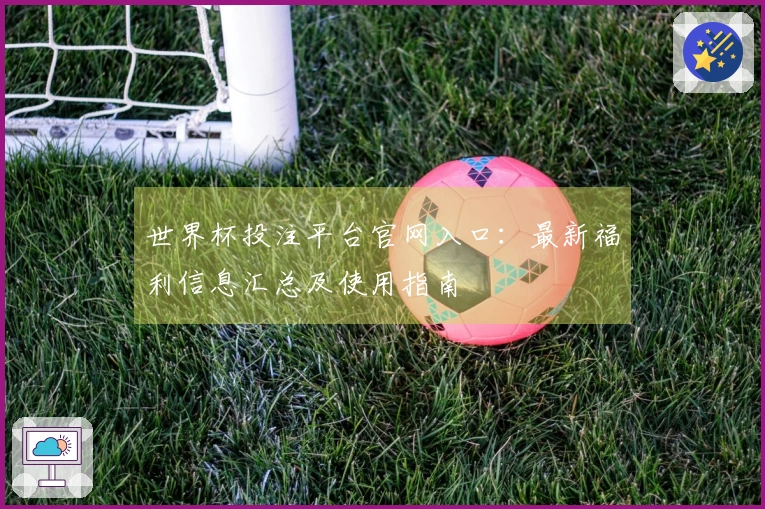 世界杯投注平台官网入口：最新福利信息汇总及使用指南