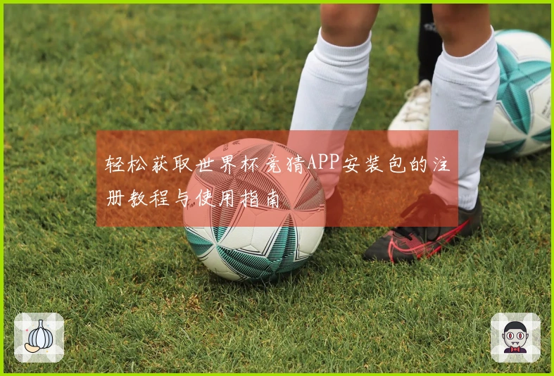 轻松获取世界杯竞猜APP安装包的注册教程与使用指南