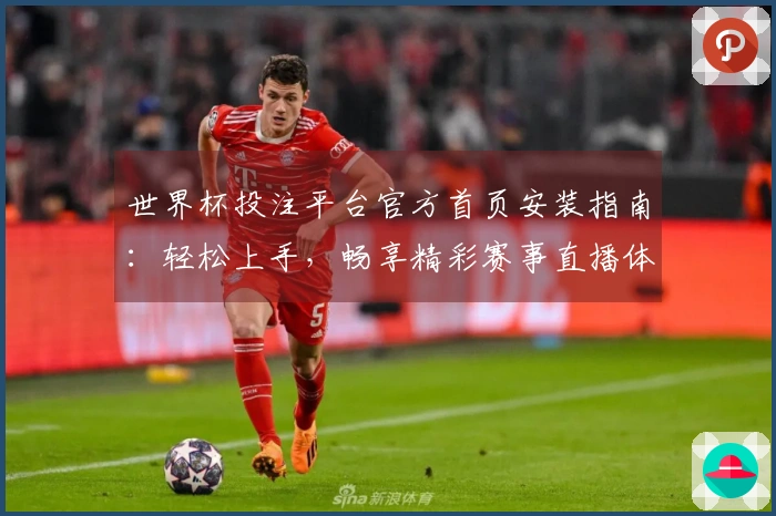 世界杯投注平台官方首页安装指南：轻松上手，畅享精彩赛事直播体验