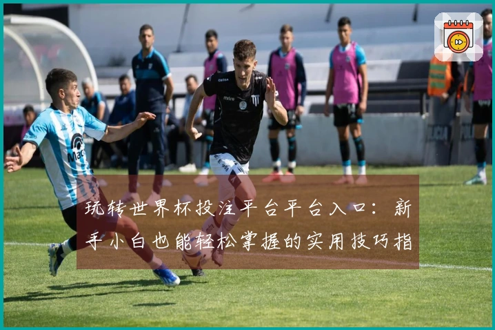 玩转世界杯投注平台平台入口：新手小白也能轻松掌握的实用技巧指南