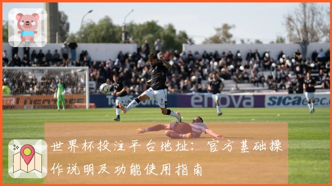 世界杯投注平台地址：官方基础操作说明及功能使用指南