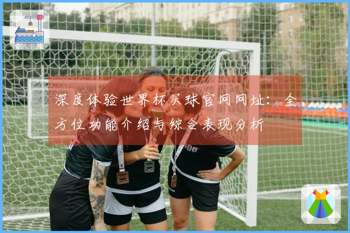 深度体验世界杯买球官网网址：全方位功能介绍与综合表现分析