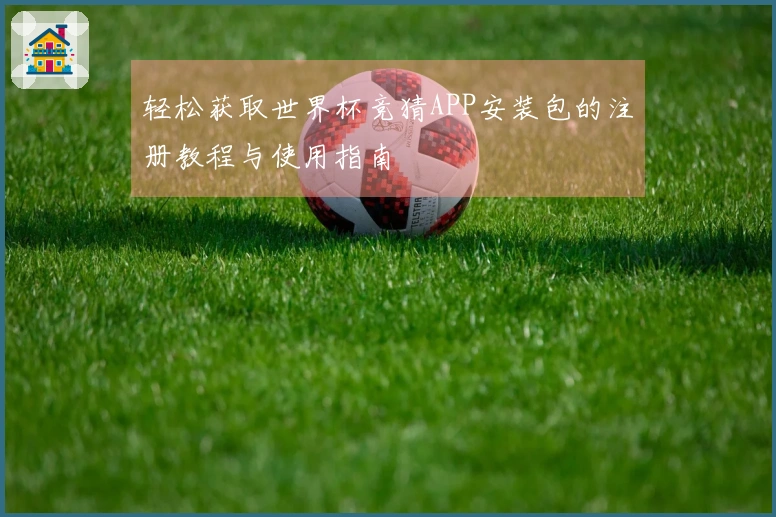 轻松获取世界杯竞猜APP安装包的注册教程与使用指南