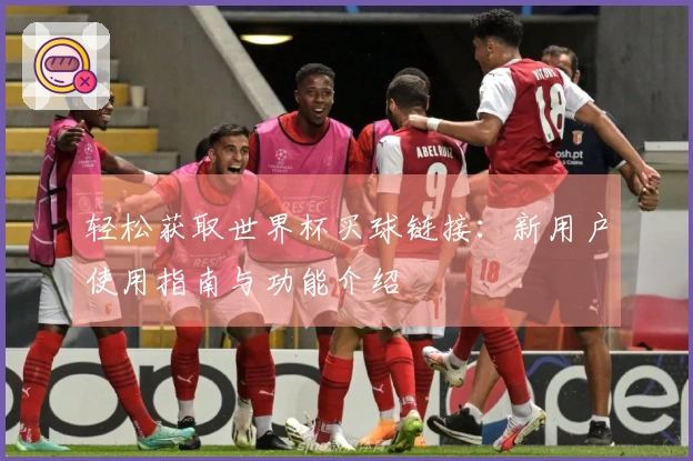 轻松获取世界杯买球链接：新用户使用指南与功能介绍