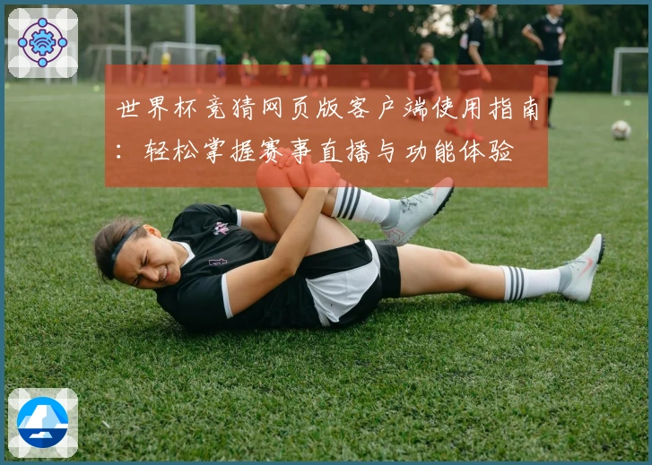 世界杯竞猜网页版客户端使用指南:轻松掌握赛事直播与功能体验